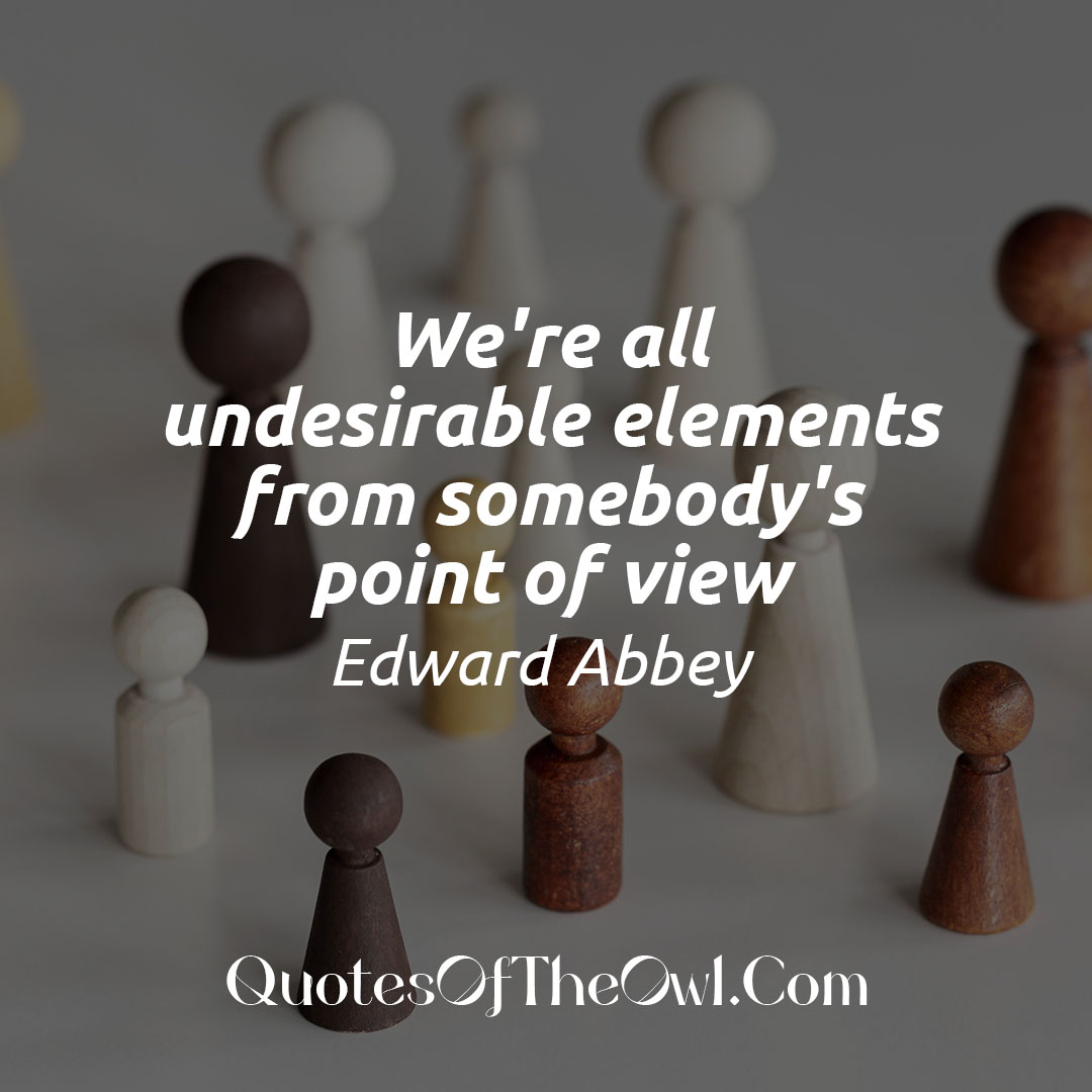 We're all undesirable elements from somebody's point of view - Edward Abbey Quote Meaning
