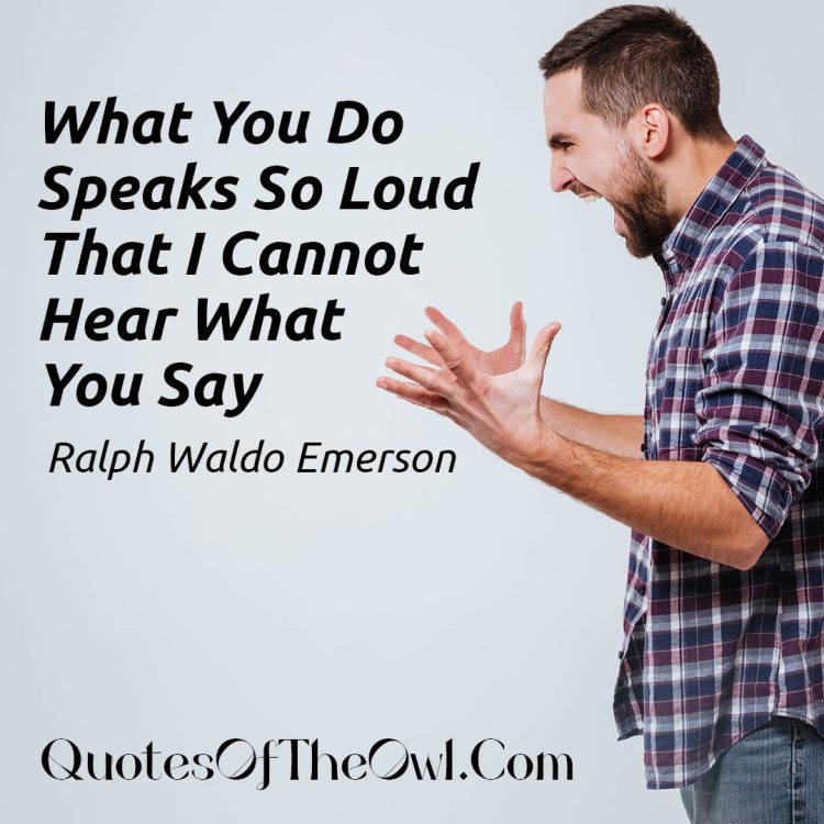 What you do speaks so loudly that I cannot hear what you say - Ralph Waldo Emerson Quote Possible Meaning