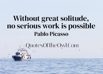 Without great solitude, no serious work is possible - Pablo Picasso Quote Meaning