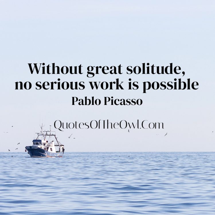 Without great solitude, no serious work is possible - Pablo Picasso Quote Meaning