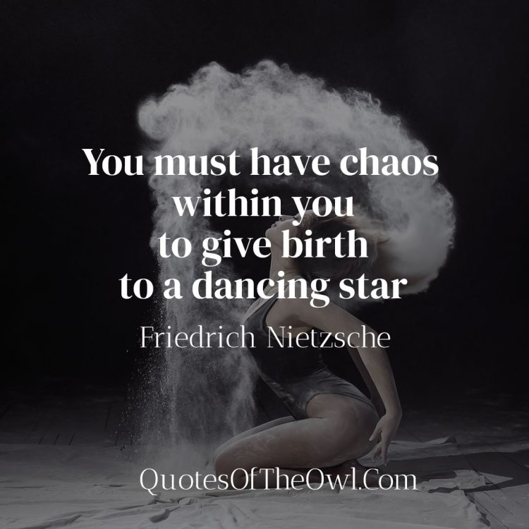 You must have chaos within you to give birth to a dancing star - Friedrich Nietzsche