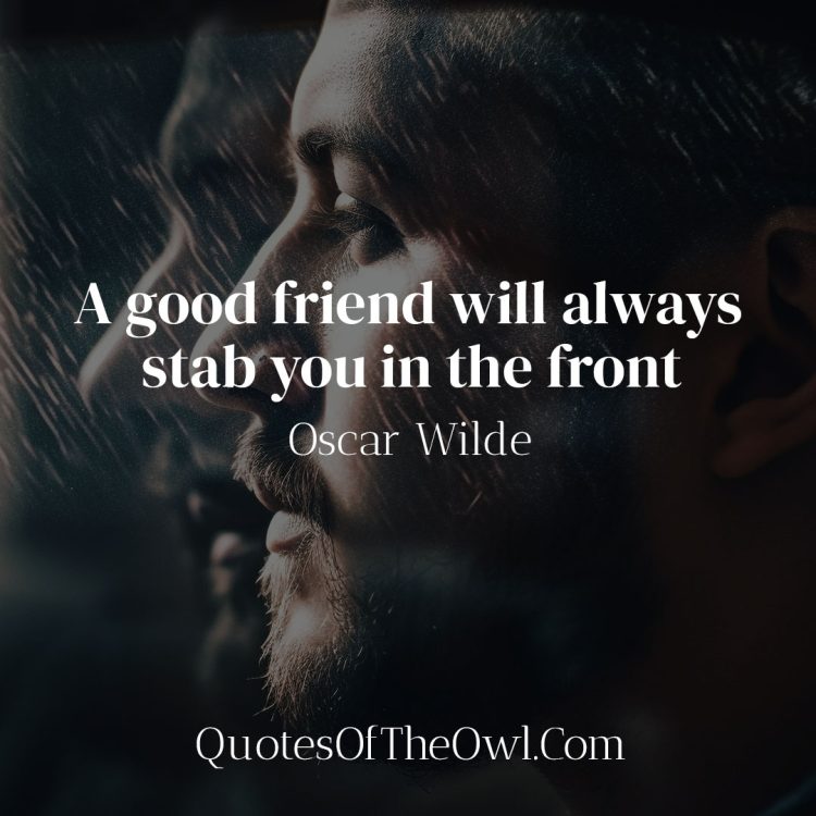 A good friend will always stab you in the front - Oscar Wilde
