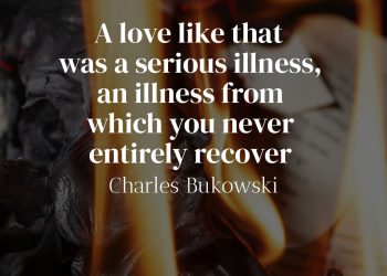 A love like that was a serious illness an illness from which you never entirely recover - Charles Bukowski Quote Meaning
