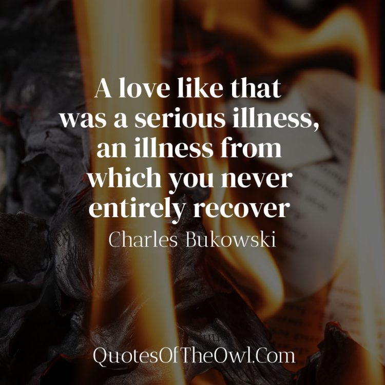 A love like that was a serious illness an illness from which you never entirely recover - Charles Bukowski Quote Meaning