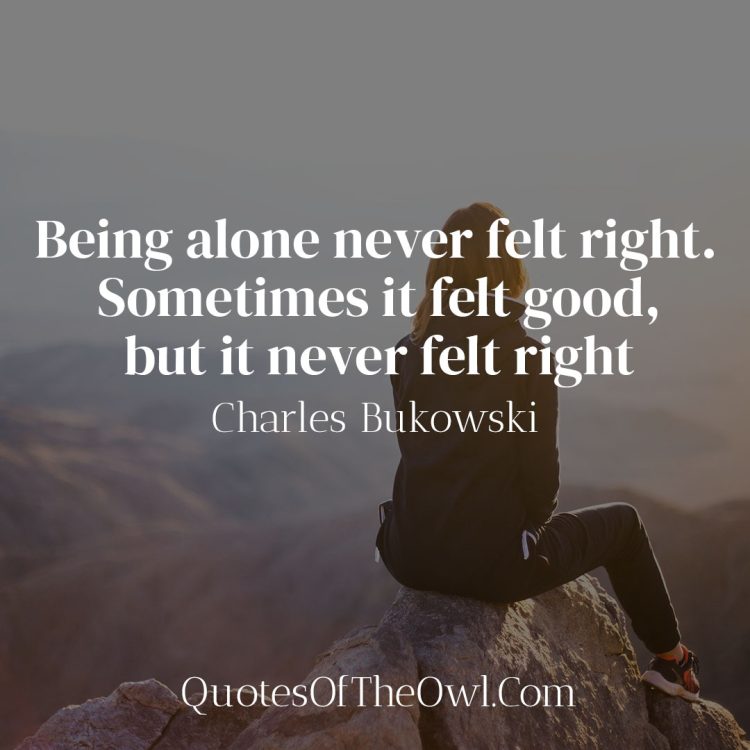 Being alone never felt right Sometimes it felt good but it never felt right - Charles Bukowski Quote Meaning