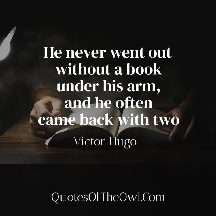 He never went out without a book under his arm, and he often came back with two - Victor Hugo