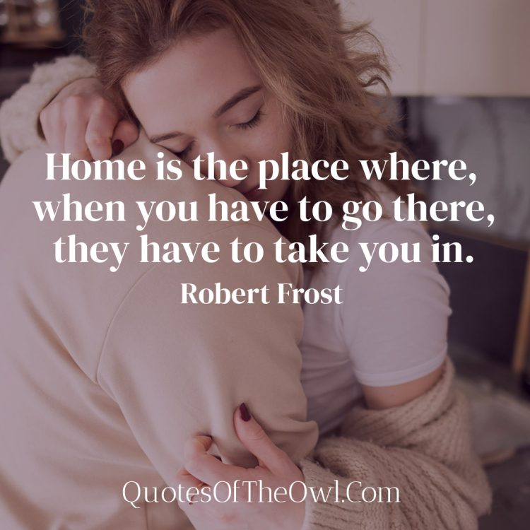 Home is the place where, when you have to go there, they have to take you in - Robert Frost