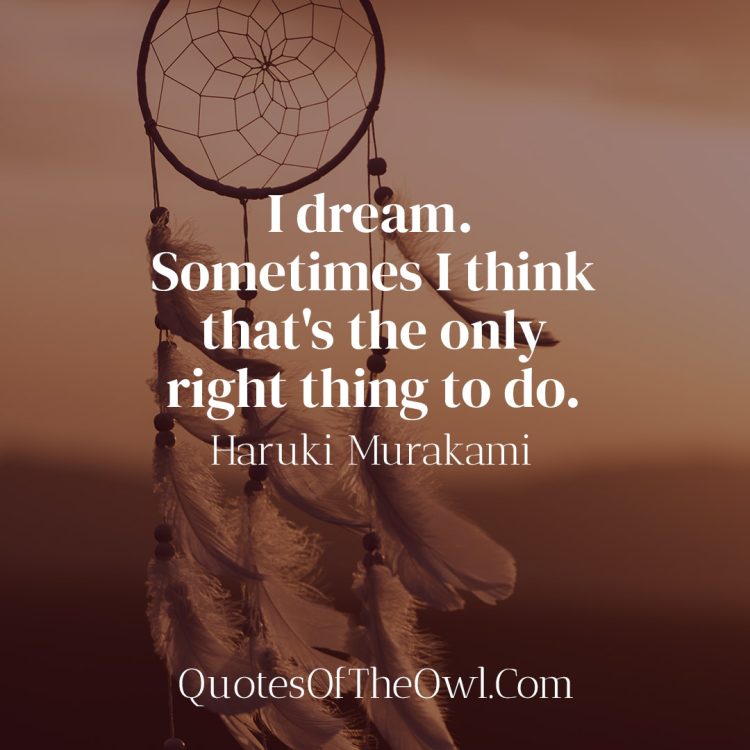 I dream. Sometimes I think that's the only right thing to do - Haruki Murakami