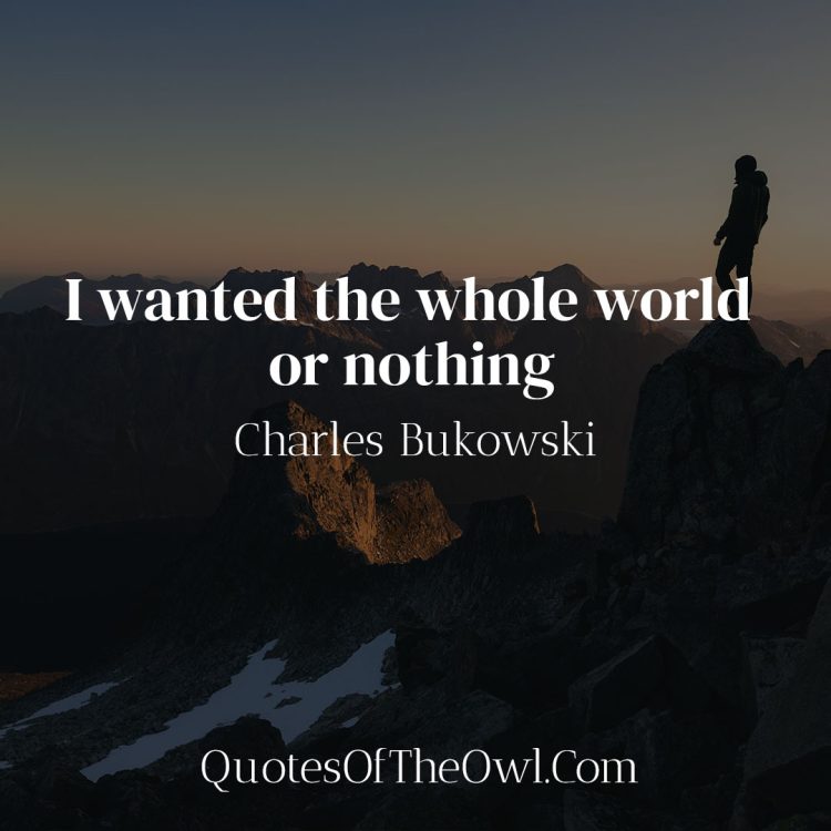I wanted the whole world or nothing - Charles Bukowski Quote Meaning