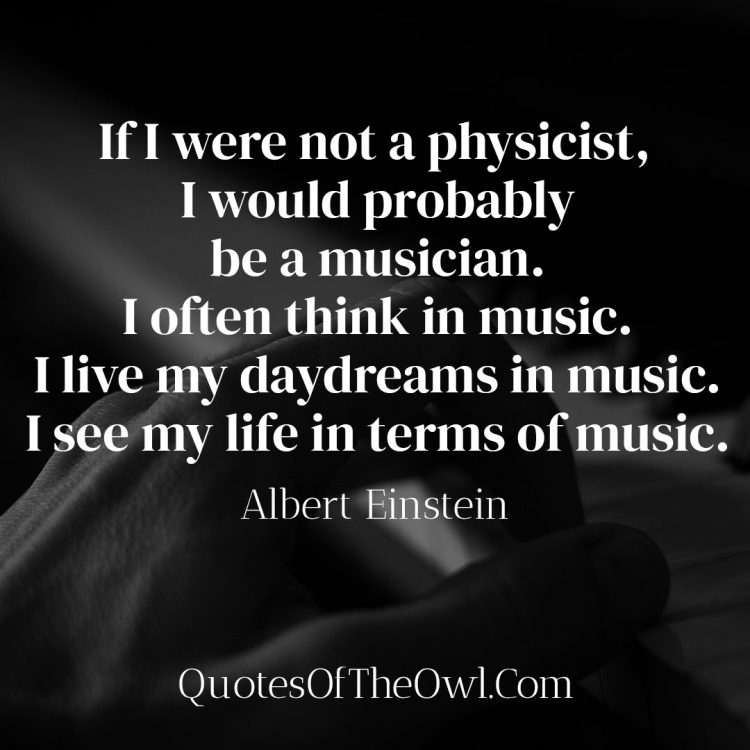 If I were not a physicist I would probably be a musician - Albert Einstein