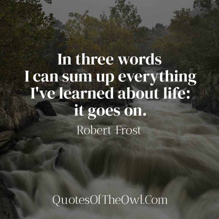 In three words I can sum up everything I've learned about life it goes on - Robert Frost