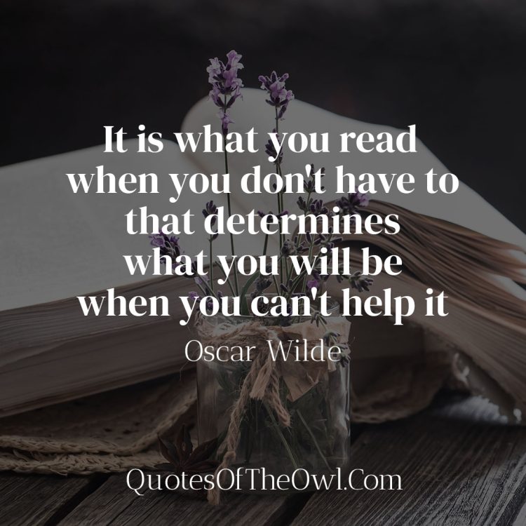 It is what you read when you don't have to that determines what you will be when you can't help it - Oscar Wilde