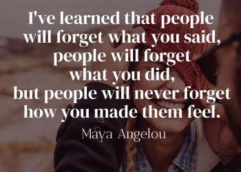 I've learned that people will forget what you said, people will forget what you did, but people will never forget how you made them feel - Maya Angelou