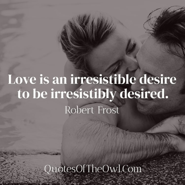 Love is an irresistible desire to be irresistibly desired - Robert Frost Quote Meaning