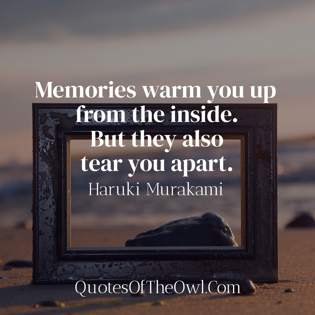 Memories warm you up from the inside. But they also tear you apart. - Haruki Murakami