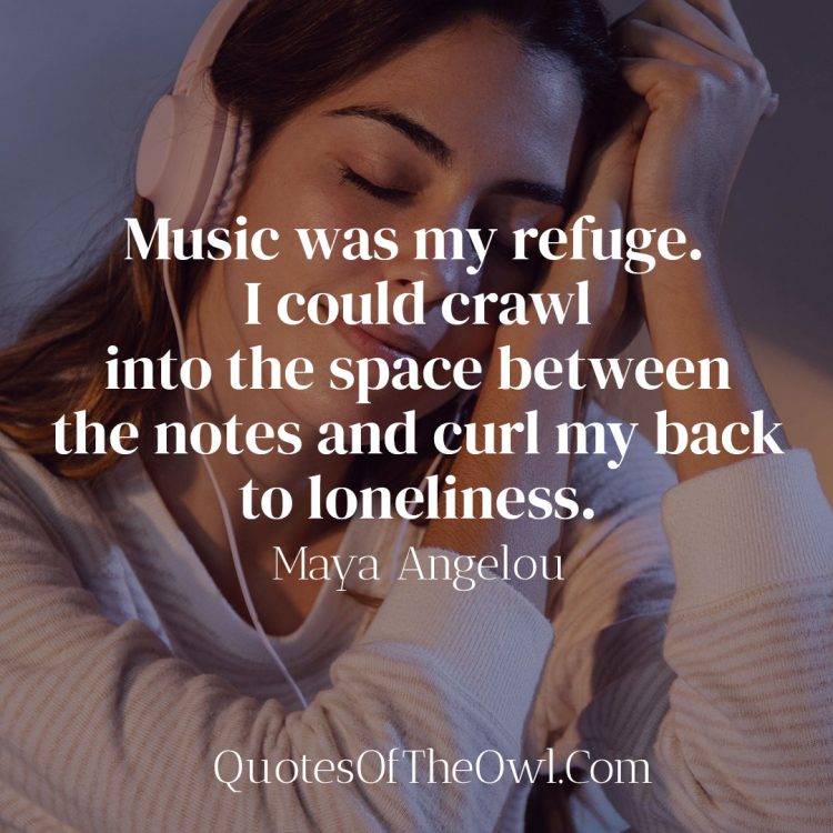 Music was my refuge I could crawl into the space between the notes and curl my back to loneliness - Maya Angelou