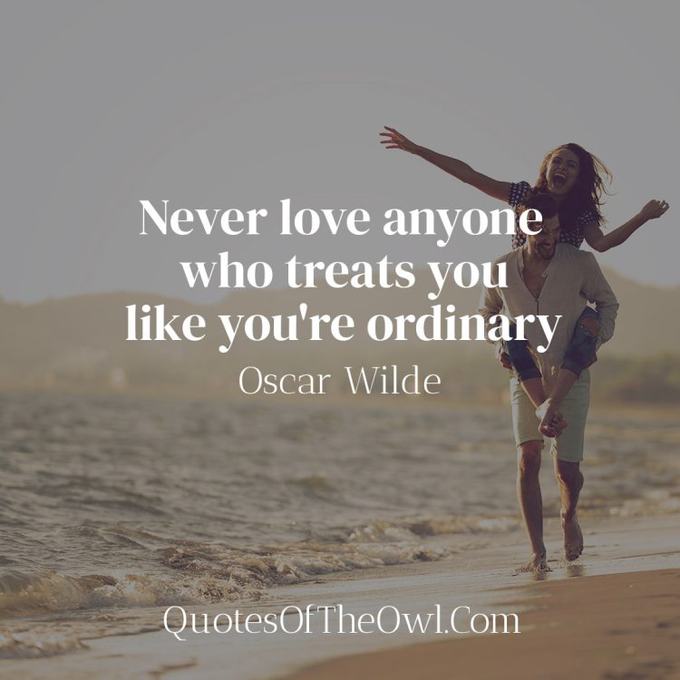 Never love anyone who treats you like you're ordinary - Oscar Wilde