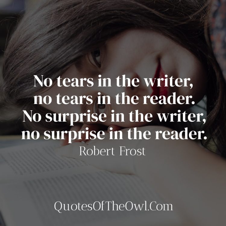 No tears in the writer, no tears in the reader. No surprise in the writer, no surprise in the reader. - Robert Frost