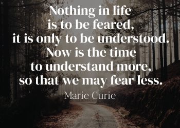 Nothing in life is to be feared it is only to be understood Now is the time to understand more so that we may fear less - Marie Curie