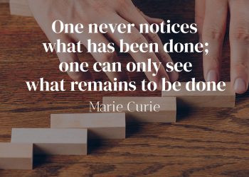 One never notices what has been done; one can only see what remains to be done - Marie Curie