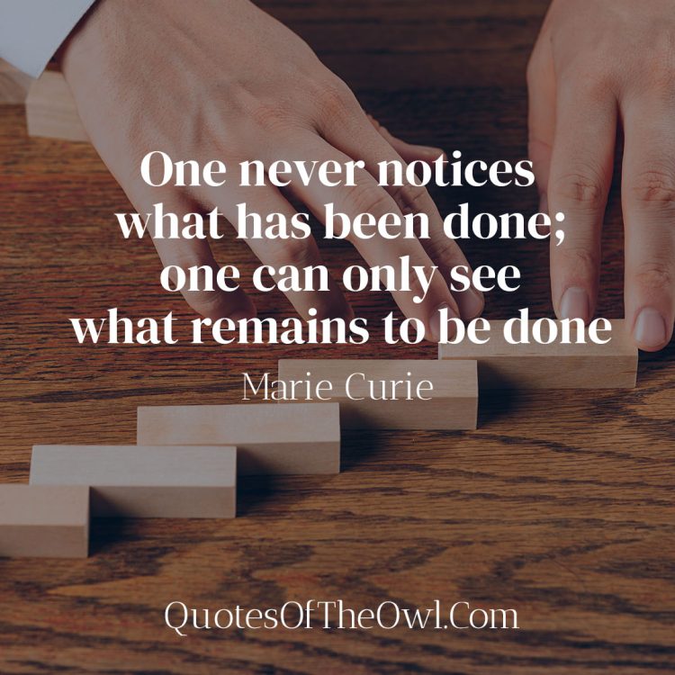 One never notices what has been done; one can only see what remains to be done - Marie Curie