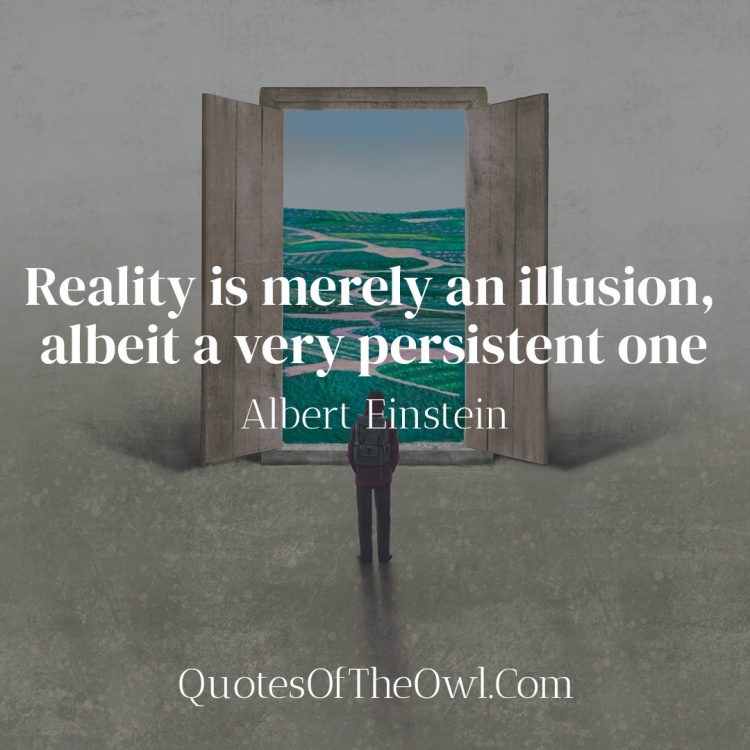 Reality is merely an illusion, albeit a very persistent one - Albert Einstein