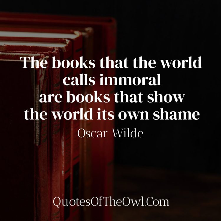 The books that the world calls immoral are books that show the world its own shame - Oscar Wilde