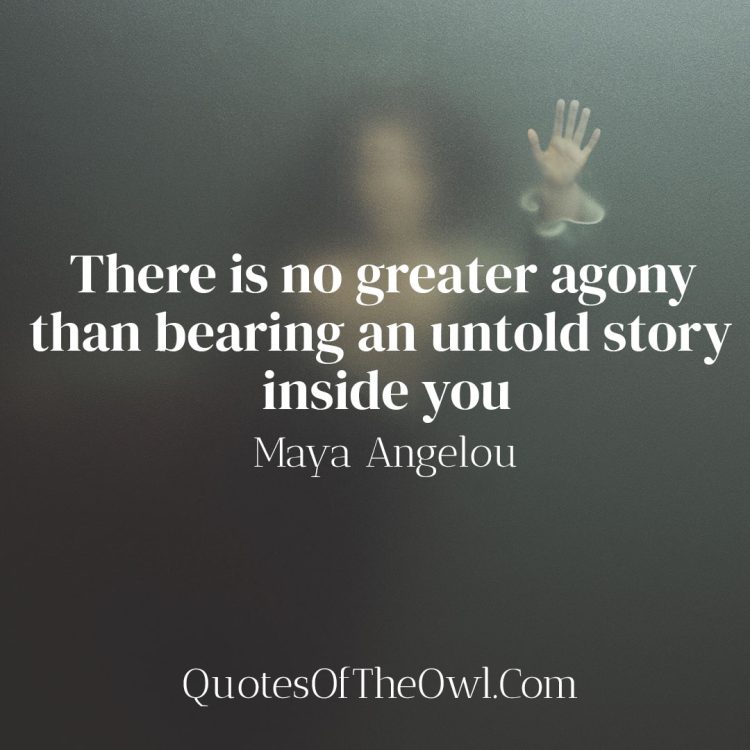 There is no greater agony than bearing an untold story inside you - Maya Angelou Quote Meaning