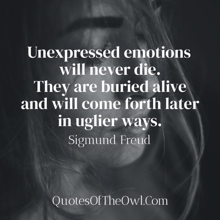 Unexpressed emotions will never die They are buried alive and will come forth later in uglier ways - Sigmund Freud