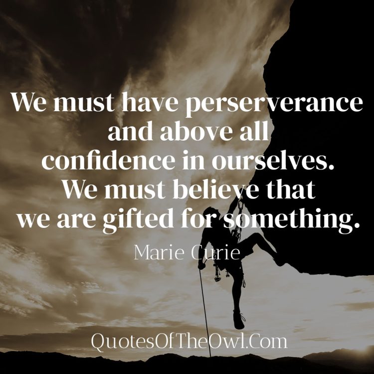 We must have perseverance and above all confidence in ourselves. We must believe that we are gifted for something and that this thing must be attained.