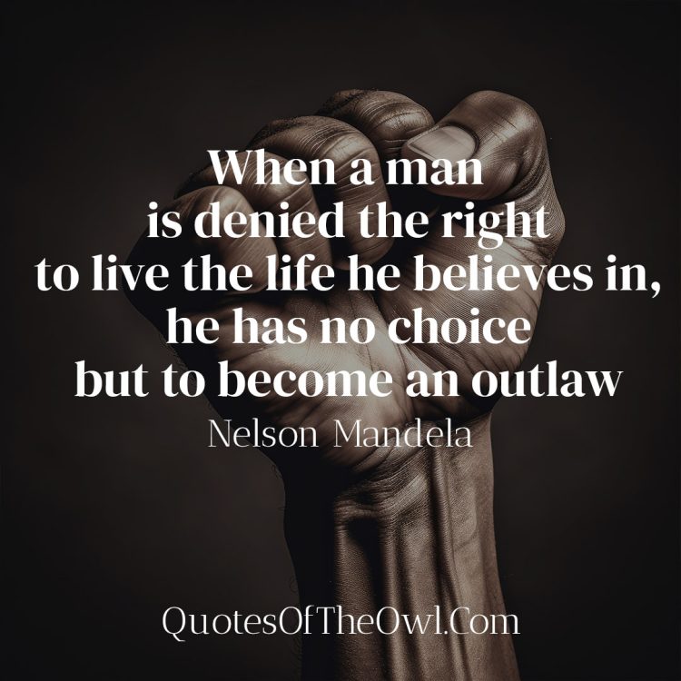 When a man is denied the right to live the life he believes in, he has no choice but to become an outlaw - Nelson Mandela