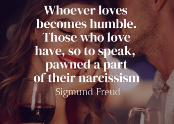 Whoever loves becomes humble Those who love have so to speak pawned a part of their narcissism - Sigmund Freud