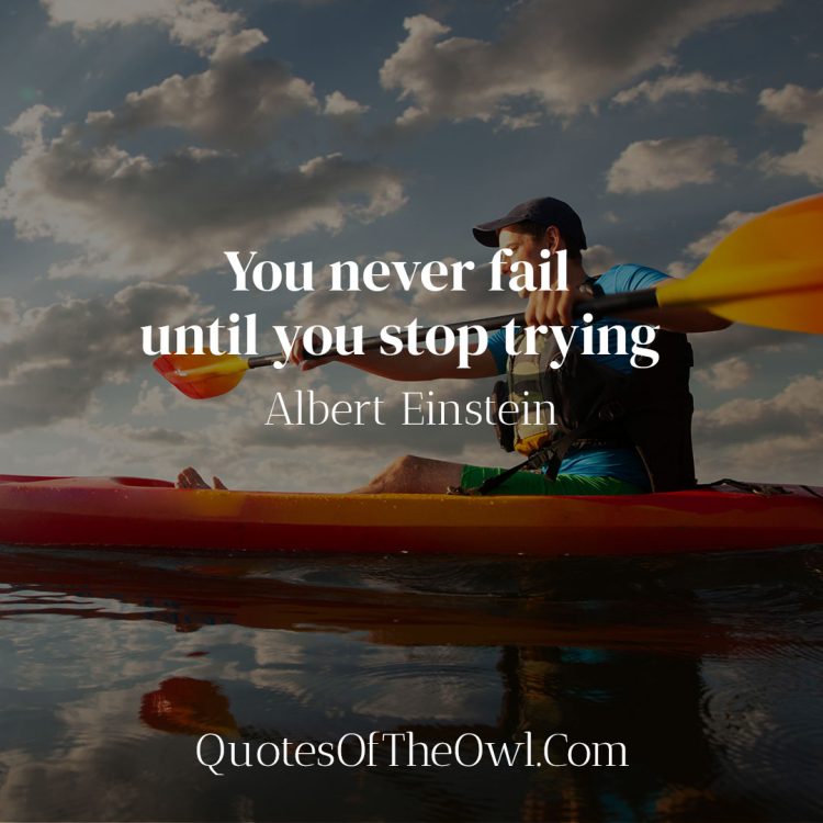 You never fail until you stop trying - Albert Einstein