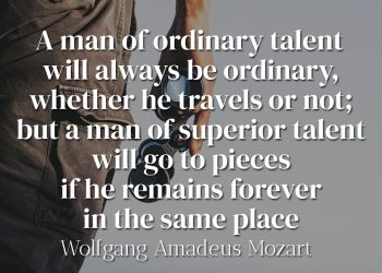 A man of ordinary talent will always be ordinary, whether he travels or not; but a man of superior talent will go to pieces if he remains forever in the same place - Wolfgang Amadeus Mozart