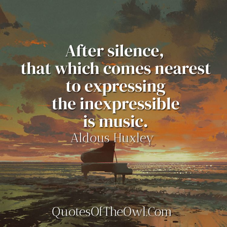 After silence, that which comes nearest to expressing the inexpressible is music - Aldous Huxley