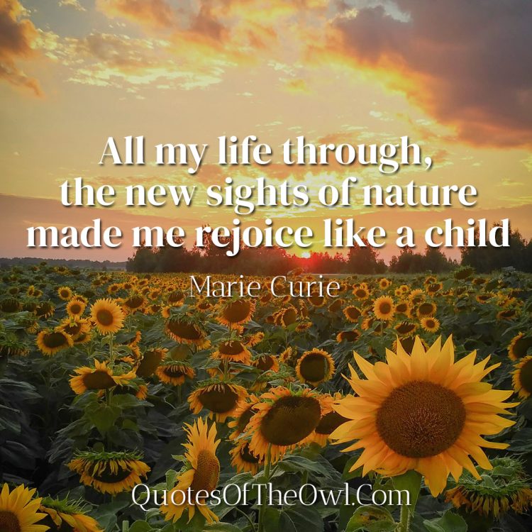 All my life through, the new sights of nature made me rejoice like a child - Marie Curie