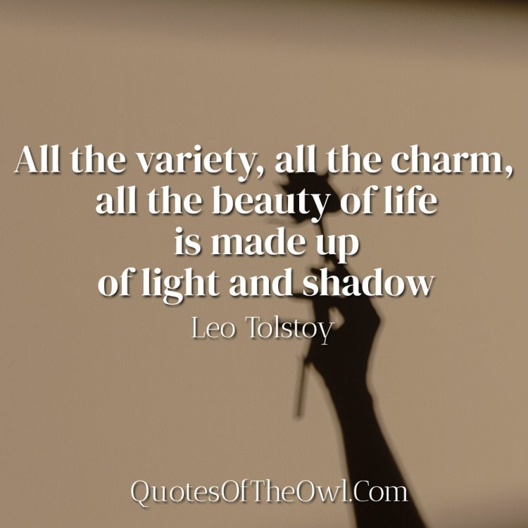 All the variety, all the charm, all the beauty of life is made up of light and shadow - Leo Tolstoy