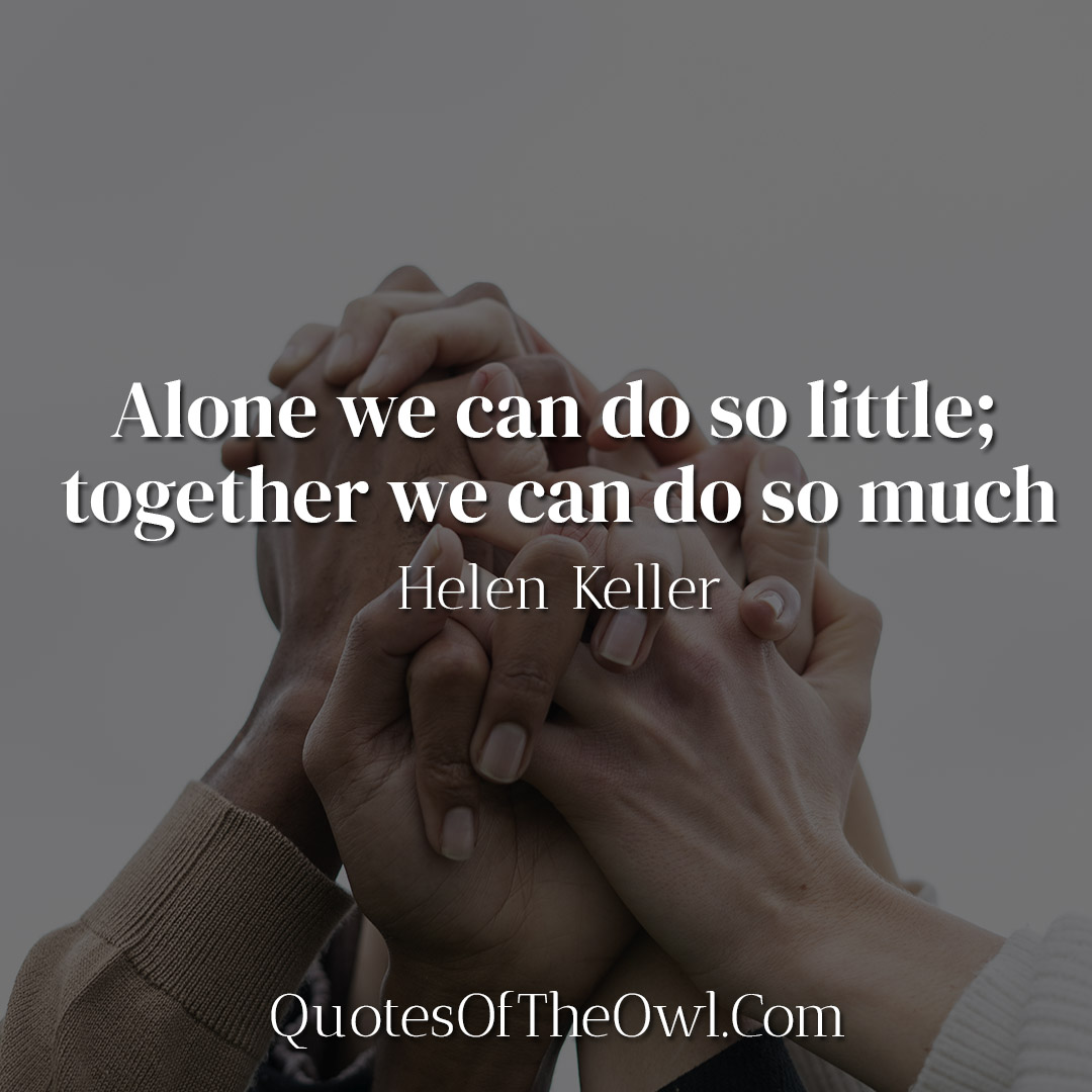 Alone we can do so little; together we can do so much - Helen Keller ...