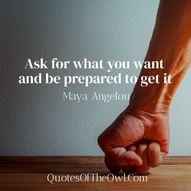Ask for what you want and be prepared to get it - Maya Angelou
