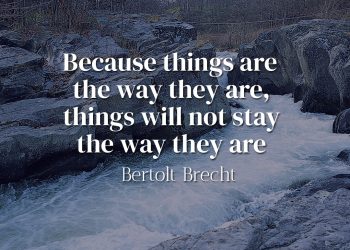 Because things are the way they are, things will not stay the way they are - Bertolt Brecht