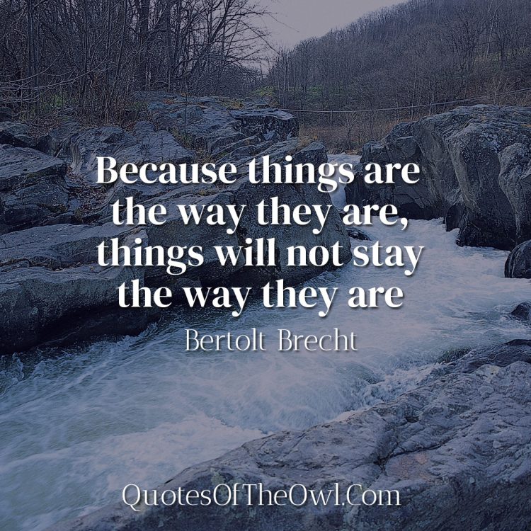 Because things are the way they are, things will not stay the way they are - Bertolt Brecht