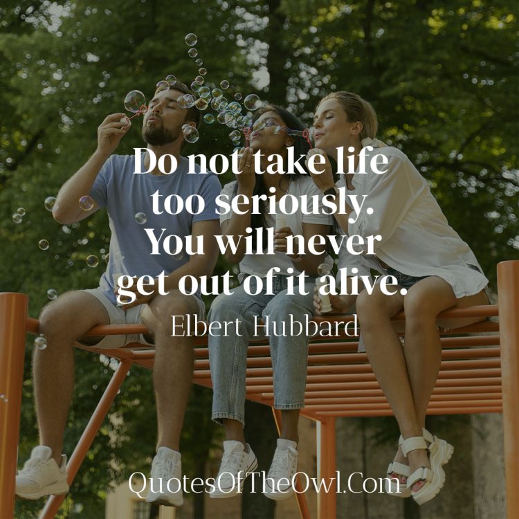 Do not take life too seriously You will never get out of it alive - Elbert Hubbard