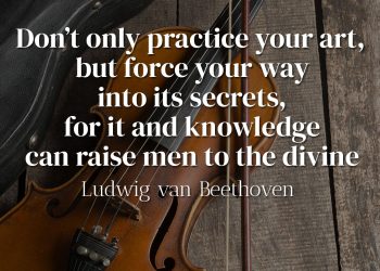 Don’t only practice your art, but force your way into its secrets, for it and knowledge can raise men to the divine - Ludwig van Beethoven