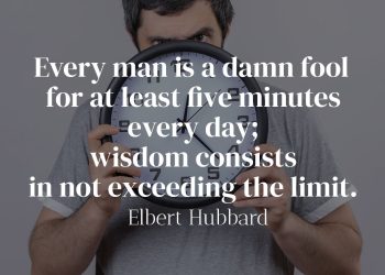 Every man is a damn fool for at least five minutes every day; wisdom consists in not exceeding the limit - Elbert Hubbard