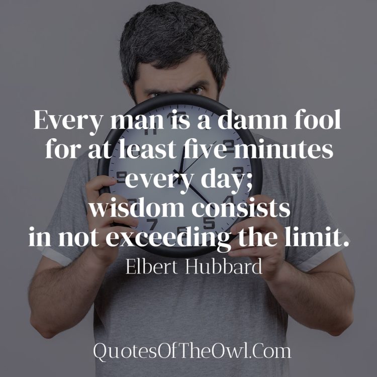 Every man is a damn fool for at least five minutes every day; wisdom consists in not exceeding the limit - Elbert Hubbard
