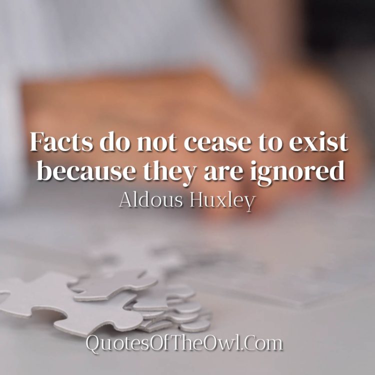 Facts do not cease to exist because they are ignored - Aldous Huxley
