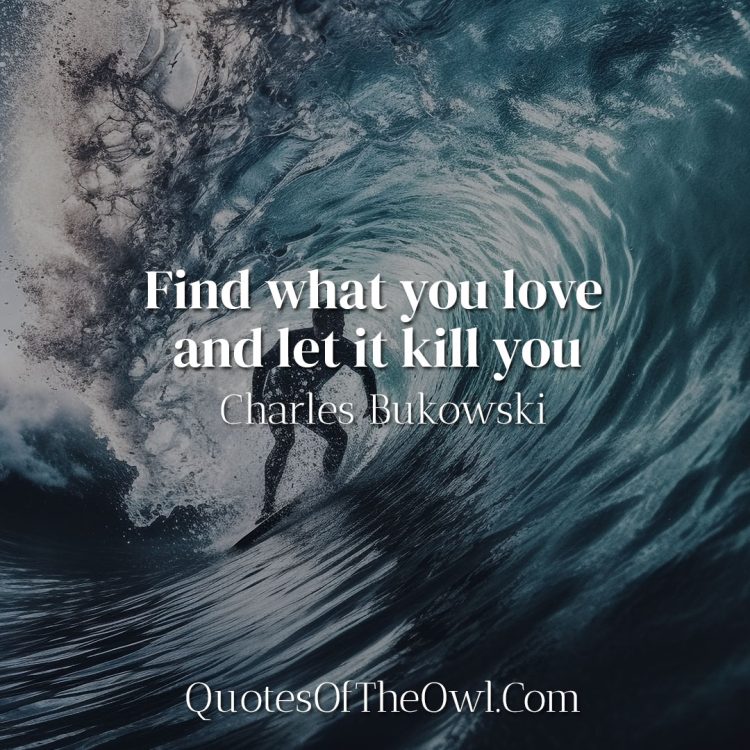 Find what you love and let it kill you - Charles Bukowski