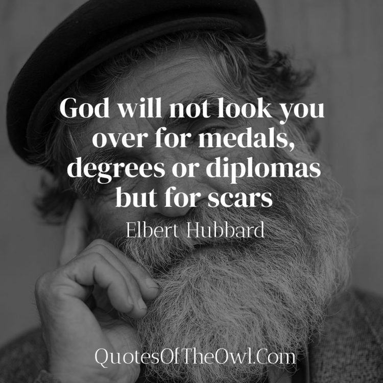 God will not look you over for medals, degrees or diplomas but for scars - Elbert Hubbard