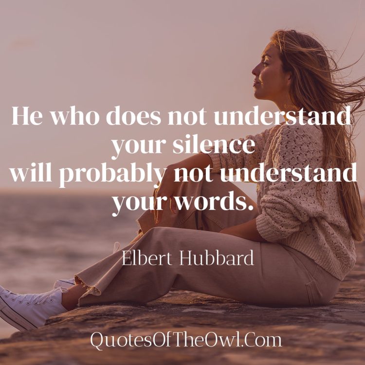 He who does not understand your silence will probably not understand your words - Elbert Hubbard