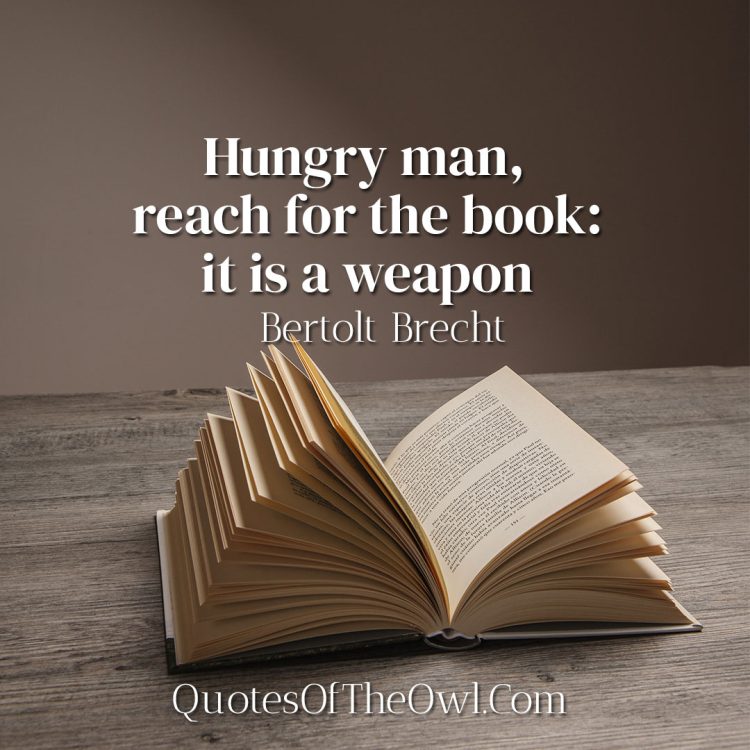 Hungry man, reach for the book: it is a weapon - Bertolt Brecht